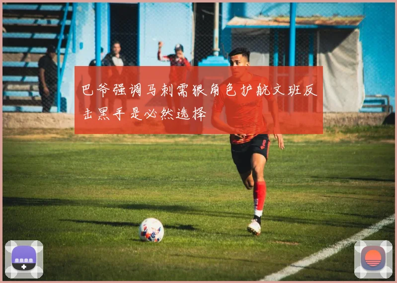 巴爷强调马刺需狠角色护航文班反击黑手是必然选择
