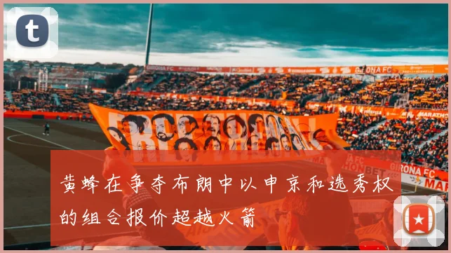 黄蜂在争夺布朗中以申京和选秀权的组合报价超越火箭