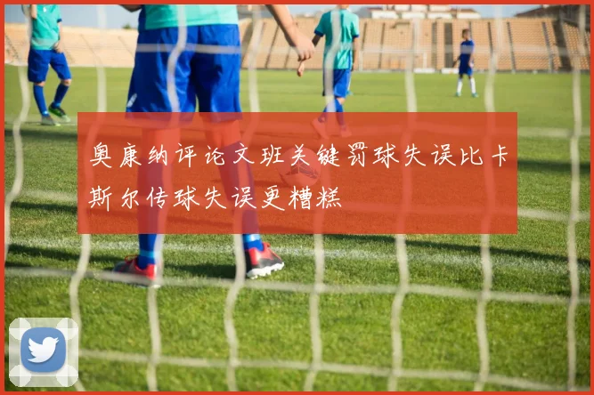 奥康纳评论文班关键罚球失误比卡斯尔传球失误更糟糕