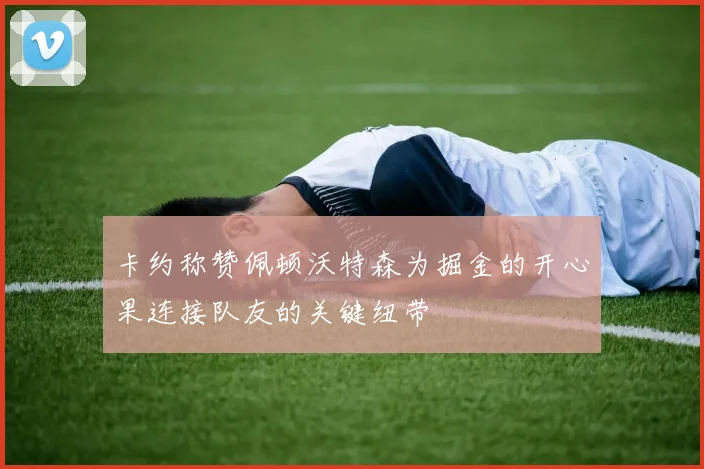 卡约称赞佩顿沃特森为掘金的开心果连接队友的关键纽带