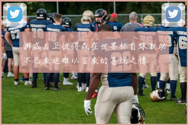 挪威后卫彼得森在世界杯首球激动不已表达难以言表的喜悦之情