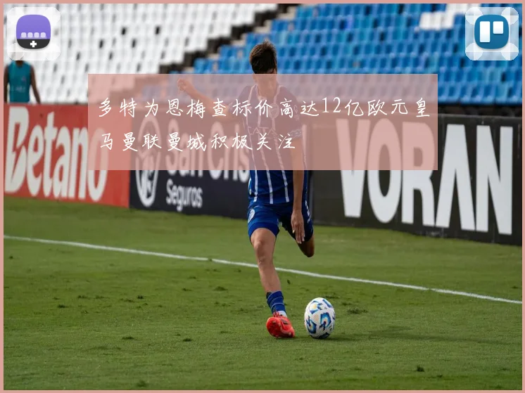 多特为恩梅查标价高达12亿欧元皇马曼联曼城积极关注