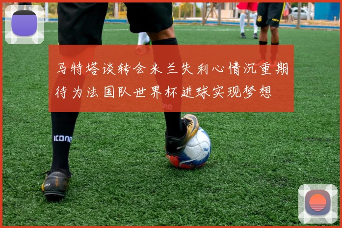 马特塔谈转会米兰失利心情沉重期待为法国队世界杯进球实现梦想