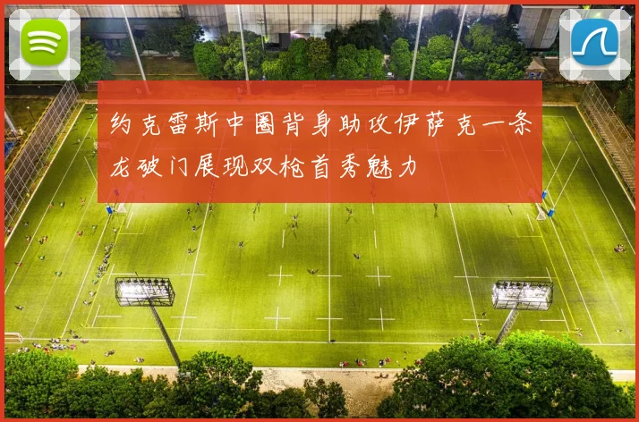 约克雷斯中圈背身助攻伊萨克一条龙破门展现双枪首秀魅力