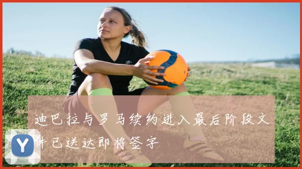 迪巴拉与罗马续约进入最后阶段文件已送达即将签字