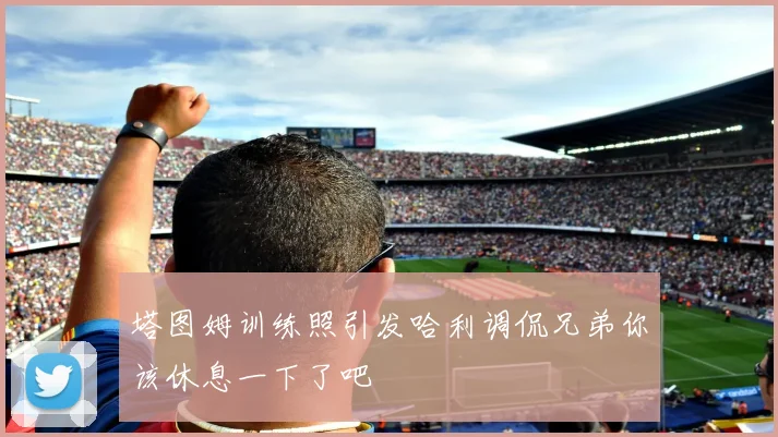 塔图姆训练照引发哈利调侃兄弟你该休息一下了吧