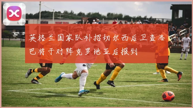 英格兰国家队补招切尔西后卫查洛巴将于对阵克罗地亚后报到