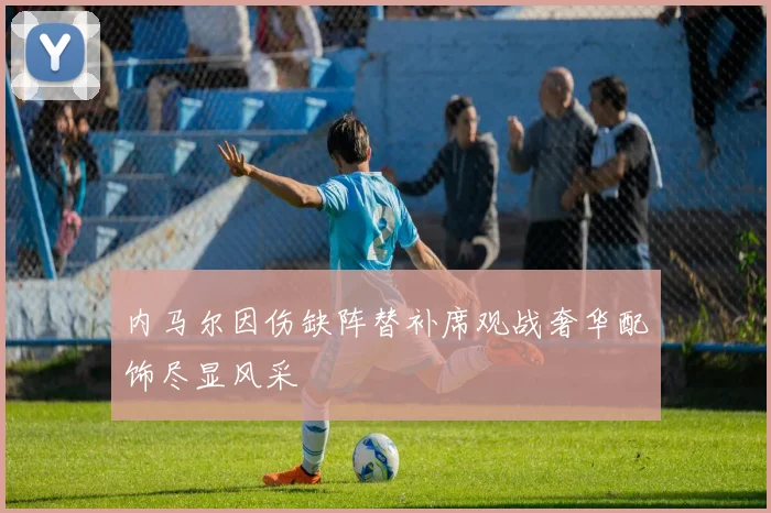 内马尔因伤缺阵替补席观战奢华配饰尽显风采