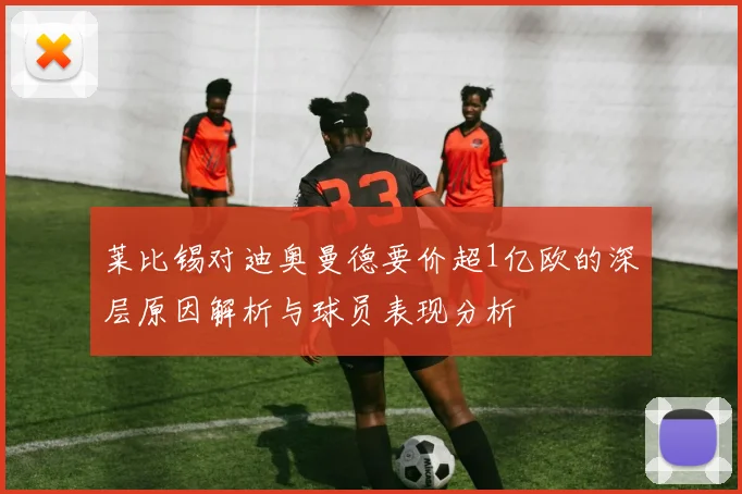 莱比锡对迪奥曼德要价超1亿欧的深层原因解析与球员表现分析