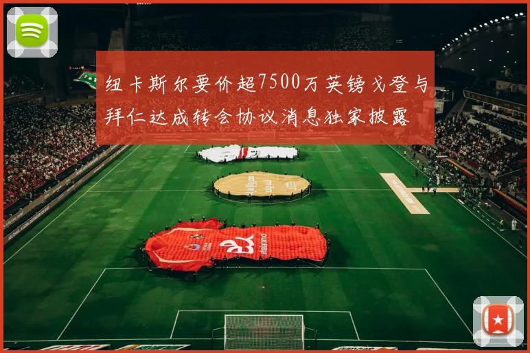 纽卡斯尔要价超7500万英镑戈登与拜仁达成转会协议消息独家披露