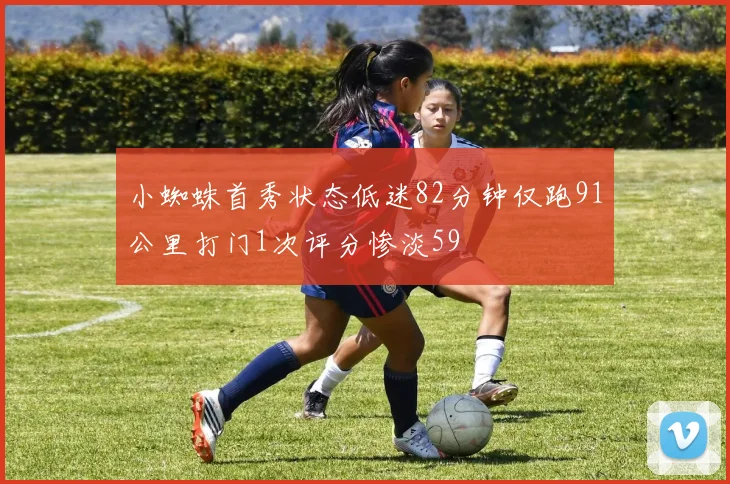小蜘蛛首秀状态低迷82分钟仅跑91公里打门1次评分惨淡59