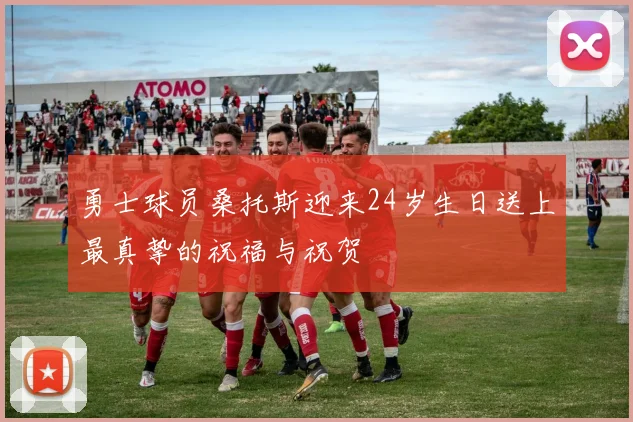 勇士球员桑托斯迎来24岁生日送上最真挚的祝福与祝贺