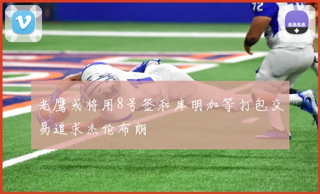 老鹰或将用8号签和库明加等打包交易追求杰伦布朗