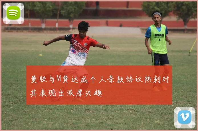 曼联与M费达成个人条款协议热刺对其表现出浓厚兴趣