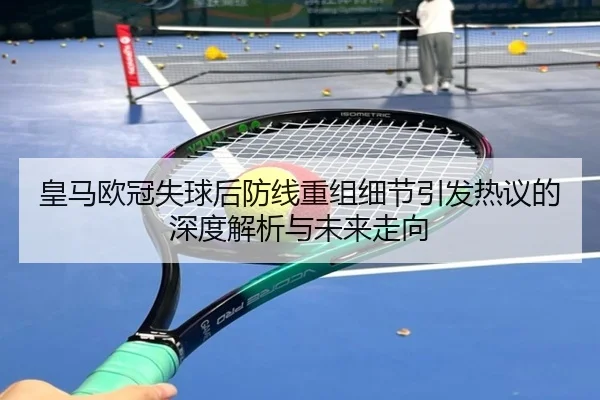 皇马欧冠失球后防线重组细节引发热议的深度解析与未来走向 | HTHSports